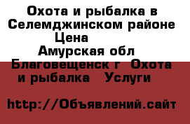 Охота и рыбалка в Селемджинском районе  › Цена ­ 10 000 - Амурская обл., Благовещенск г. Охота и рыбалка » Услуги   